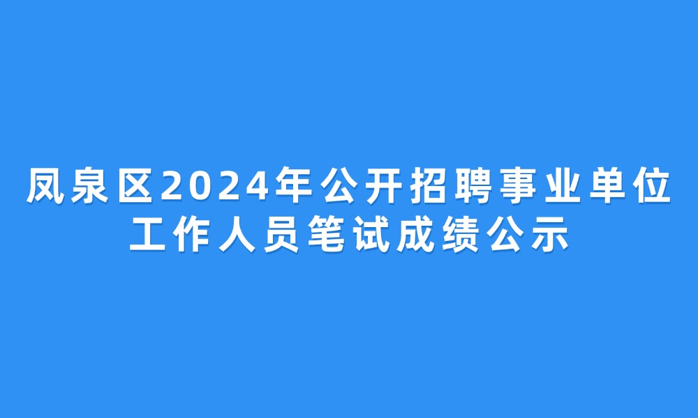 鳳泉區(qū)2024年公開招聘事業(yè)單位工作人員筆試成績(jī)公示