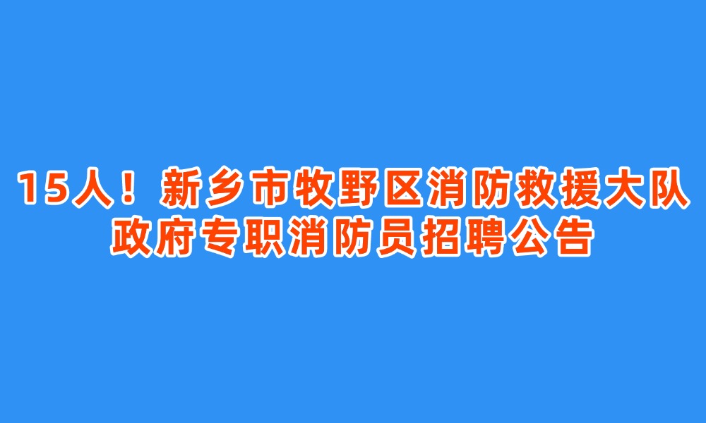 15人！新鄉(xiāng)市牧野區(qū)消防救援大隊(duì)政府專職消防員招聘公告